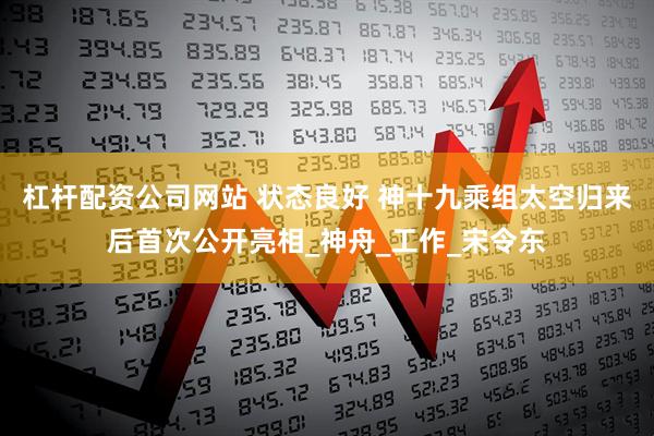 杠杆配资公司网站 状态良好 神十九乘组太空归来后首次公开亮相_神舟_工作_宋令东