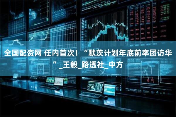 全国配资网 任内首次！“默茨计划年底前率团访华”_王毅_路透社_中方