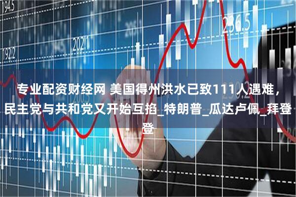 专业配资财经网 美国得州洪水已致111人遇难，民主党与共和党又开始互掐_特朗普_瓜达卢佩_拜登
