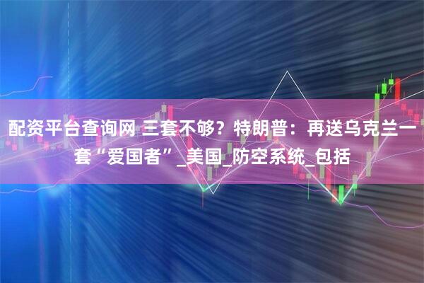 配资平台查询网 三套不够？特朗普：再送乌克兰一套“爱国者”_美国_防空系统_包括