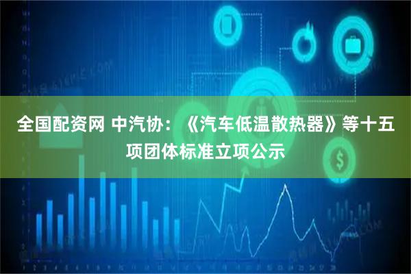 全国配资网 中汽协：《汽车低温散热器》等十五项团体标准立项公示
