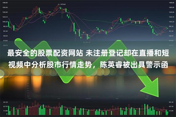 最安全的股票配资网站 未注册登记却在直播和短视频中分析股市行情走势，陈英睿被出具警示函