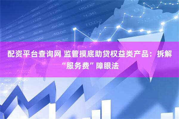 配资平台查询网 监管摸底助贷权益类产品：拆解“服务费”障眼法