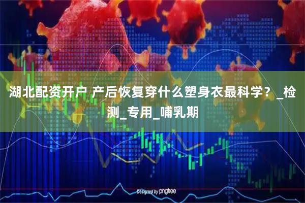 湖北配资开户 产后恢复穿什么塑身衣最科学？_检测_专用_哺乳期