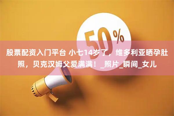 股票配资入门平台 小七14岁了，维多利亚晒孕肚照，贝克汉姆父爱满满！_照片_瞬间_女儿