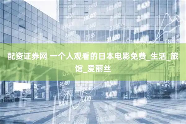 配资证券网 一个人观看的日本电影免费_生活_旅馆_爱丽丝