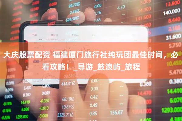大庆股票配资 福建厦门旅行社纯玩团最佳时间，必看攻略！_导游_鼓浪屿_旅程