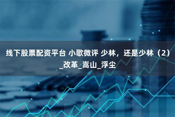 线下股票配资平台 小歌微评 少林，还是少林（2）_改革_嵩山_浮尘