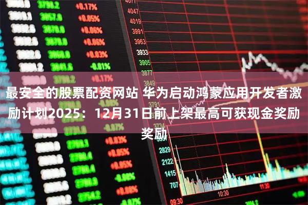 最安全的股票配资网站 华为启动鸿蒙应用开发者激励计划2025：12月31日前上架最高可获现金奖励