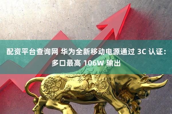 配资平台查询网 华为全新移动电源通过 3C 认证：多口最高 106W 输出