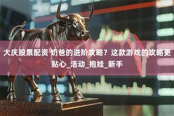大庆股票配资 奶爸的进阶攻略？这款游戏的攻略更贴心_活动_抱娃_新手