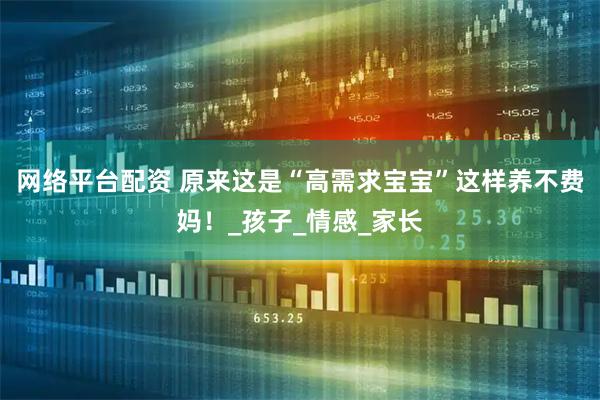 网络平台配资 原来这是“高需求宝宝”这样养不费妈！_孩子_情感_家长