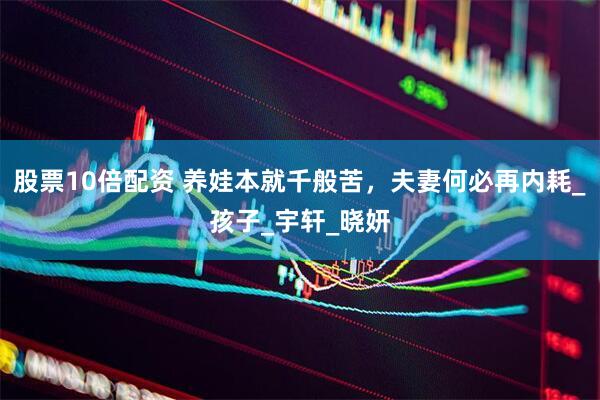 股票10倍配资 养娃本就千般苦，夫妻何必再内耗_孩子_宇轩_晓妍