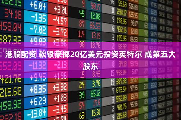 港股配资 软银豪掷20亿美元投资英特尔 成第五大股东