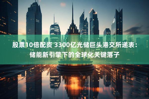 股票10倍配资 3300亿光储巨头港交所递表：储能新引擎下的全球化关键落子