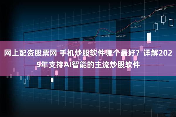 网上配资股票网 手机炒股软件哪个最好？详解2025年支持AI智能的主流炒股软件