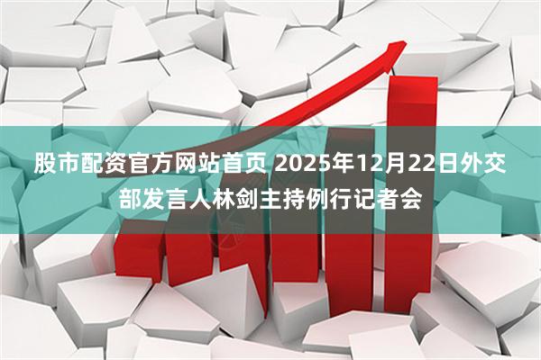 股市配资官方网站首页 2025年12月22日外交部发言人林剑主持例行记者会