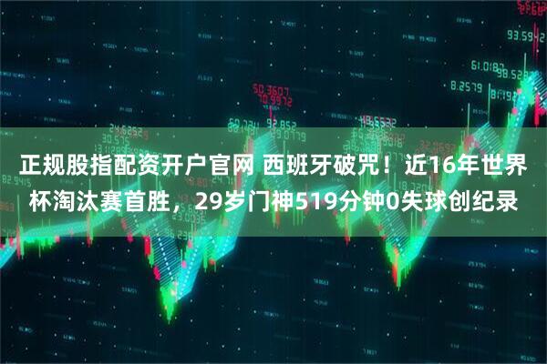 正规股指配资开户官网 西班牙破咒！近16年世界杯淘汰赛首胜，29岁门神519分钟0失球创纪录