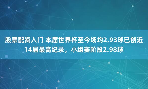 股票配资入门 本届世界杯至今场均2.93球已创近14届最高纪录，小组赛阶段2.98球