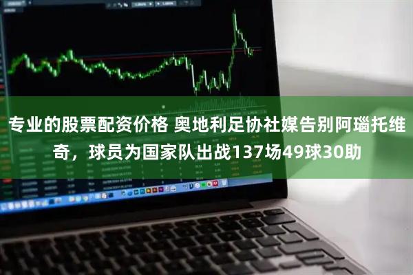 专业的股票配资价格 奥地利足协社媒告别阿瑙托维奇，球员为国家队出战137场49球30助