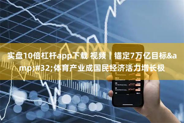 实盘10倍杠杆app下载 视频｜锚定7万亿目标 体育产业成国民经济活力增长极
