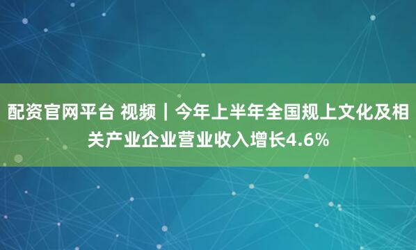 配资官网平台 视频｜今年上半年全国规上文化及相关产业企业营业收入增长4.6%